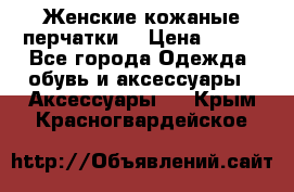 Женские кожаные перчатки. › Цена ­ 700 - Все города Одежда, обувь и аксессуары » Аксессуары   . Крым,Красногвардейское